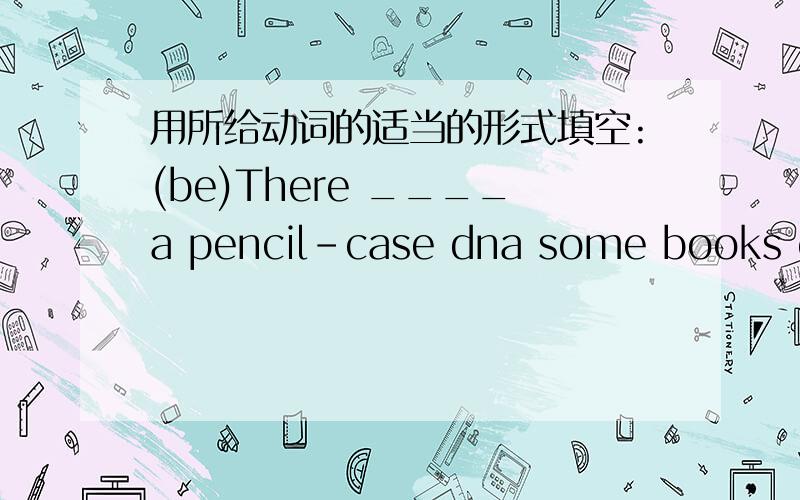 用所给动词的适当的形式填空:(be)There ____a pencil-case dna some books on