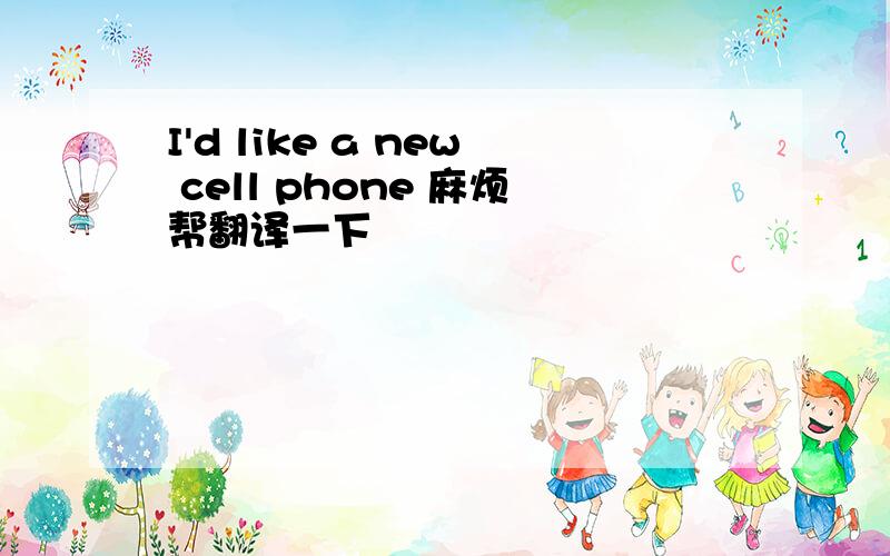 I'd like a new cell phone 麻烦帮翻译一下