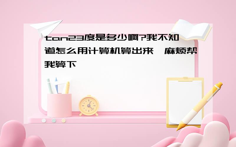 tan23度是多少啊?我不知道怎么用计算机算出来,麻烦帮我算下