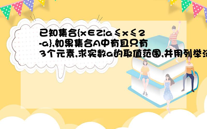 已知集合{x∈Z|a≤x≤2-a},如果集合A中有且只有3个元素,求实数a的取值范围,并用列举法表示集合 A