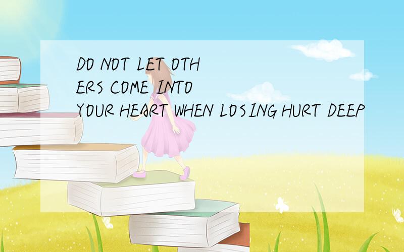 DO NOT LET OTHERS COME INTO YOUR HEART WHEN LOSING HURT DEEP