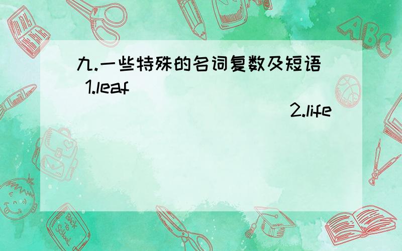 九.一些特殊的名词复数及短语 1.leaf__________________ 2.life______________