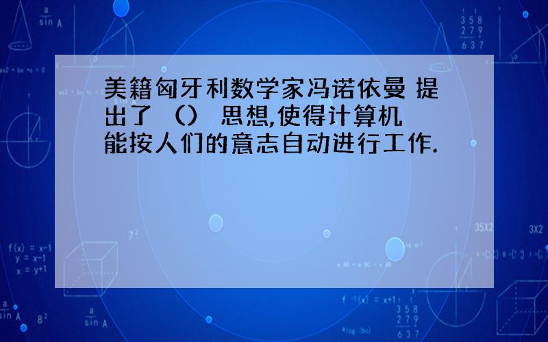 美籍匈牙利数学家冯诺依曼 提出了 （） 思想,使得计算机能按人们的意志自动进行工作.