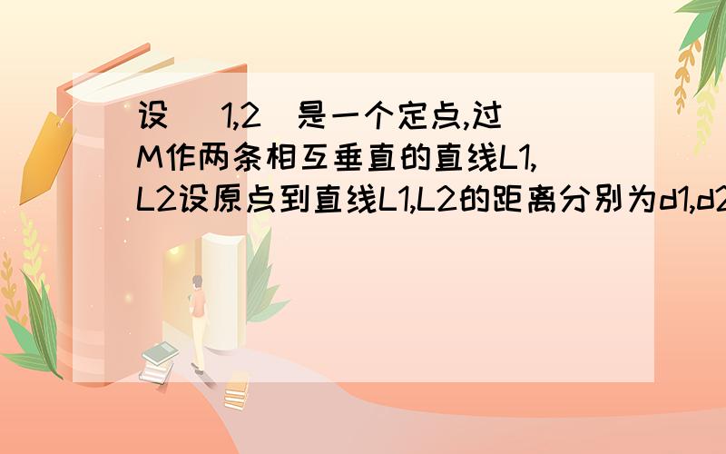 设 （1,2）是一个定点,过M作两条相互垂直的直线L1,L2设原点到直线L1,L2的距离分别为d1,d2,则（d1）^2