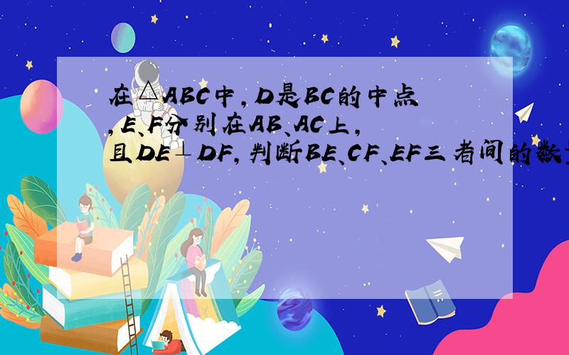 在△ABC中，D是BC的中点，E、F分别在AB、AC上，且DE⊥DF，判断BE、CF、EF三者间的数量关系，并证明．