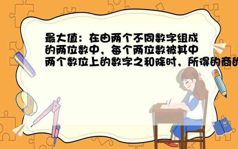 最大值：在由两个不同数字组成的两位数中，每个两位数被其中两个数位上的数字之和除时，所得的商的最大值是______．