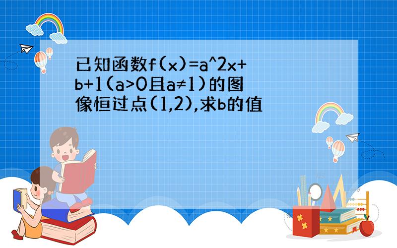 已知函数f(x)=a^2x+b+1(a>0且a≠1)的图像恒过点(1,2),求b的值