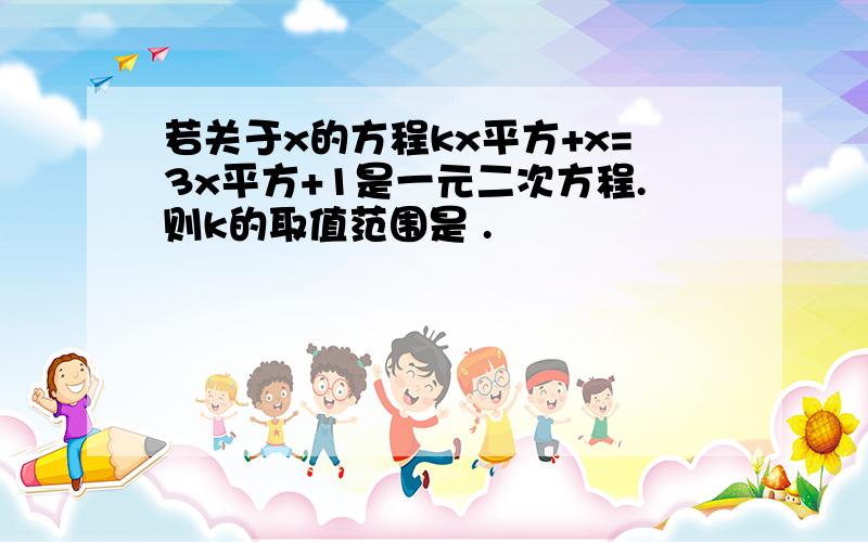 若关于x的方程kx平方+x=3x平方+1是一元二次方程.则k的取值范围是 .