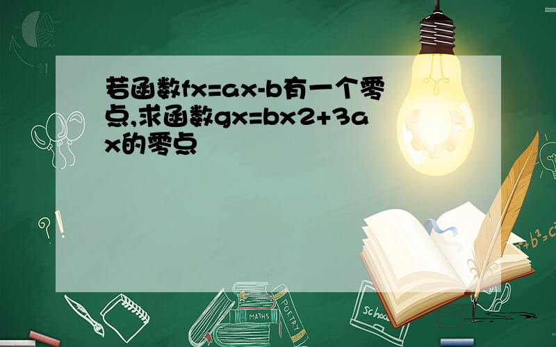 若函数fx=ax-b有一个零点,求函数gx=bx2+3ax的零点