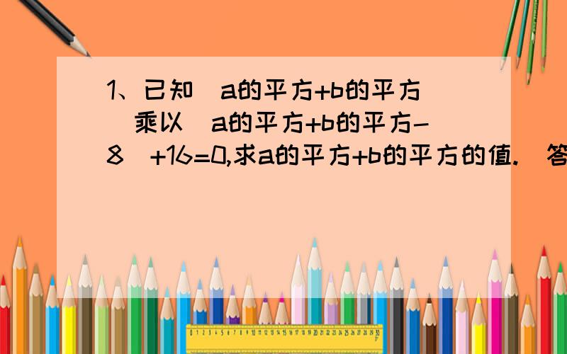 1、已知(a的平方+b的平方）乘以（a的平方+b的平方-8）+16=0,求a的平方+b的平方的值.（答案为4,