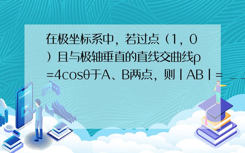 在极坐标系中，若过点（1，0）且与极轴垂直的直线交曲线ρ=4cosθ于A、B两点，则|AB|= ___ ．