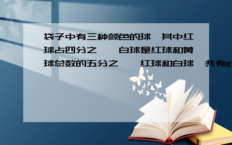 袋子中有三种颜色的球,其中红球占四分之一,白球是红球和黄球总数的五分之一,红球和白球一共有100个,黄球有几个?