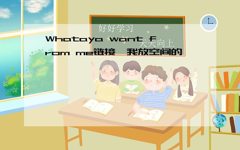 Whataya want from me链接,我放空间的