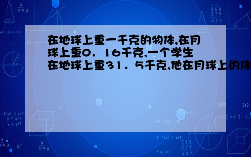 在地球上重一千克的物体,在月球上重0．16千克,一个学生在地球上重31．5千克,他在月球上的体重是多少千克?