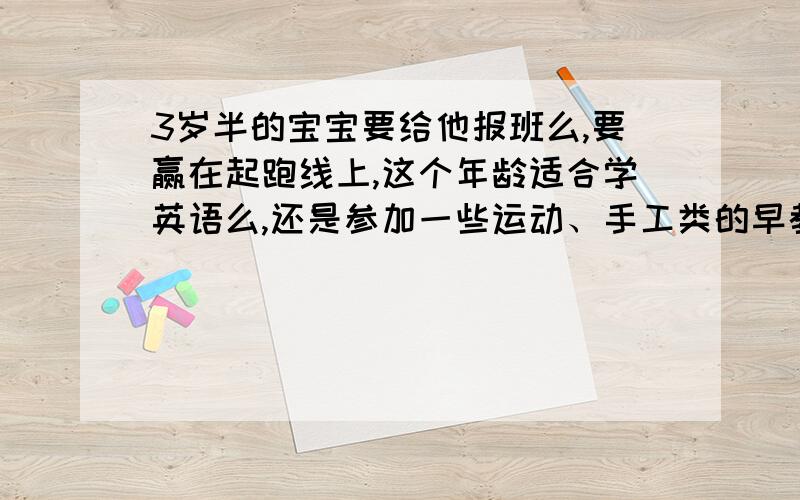 3岁半的宝宝要给他报班么,要赢在起跑线上,这个年龄适合学英语么,还是参加一些运动、手工类的早教?