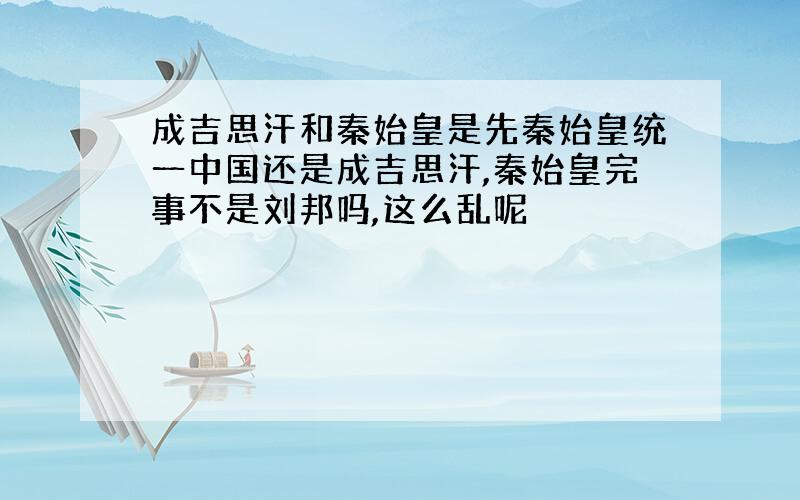 成吉思汗和秦始皇是先秦始皇统一中国还是成吉思汗,秦始皇完事不是刘邦吗,这么乱呢