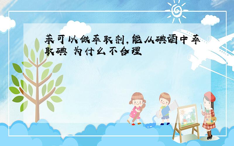 苯可以做萃取剂,能从碘酒中萃取碘 为什么不合理