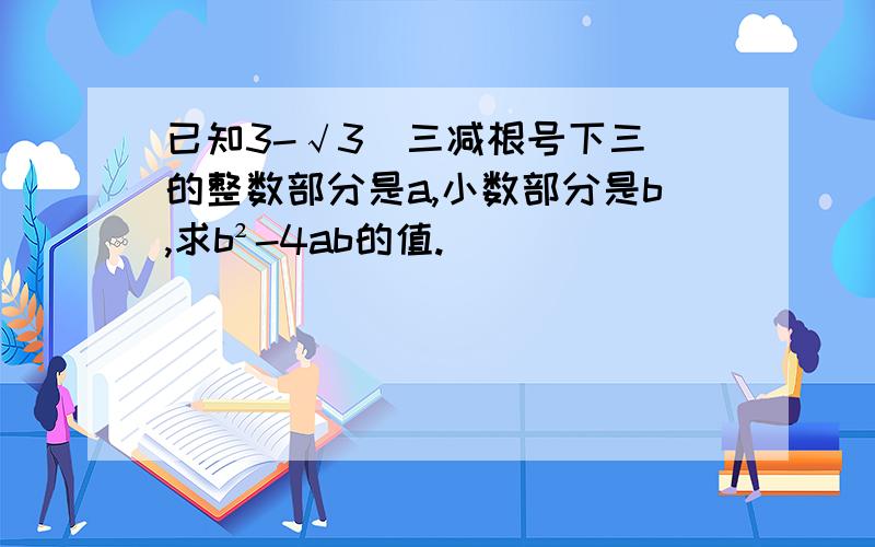 已知3-√3（三减根号下三）的整数部分是a,小数部分是b,求b²-4ab的值.