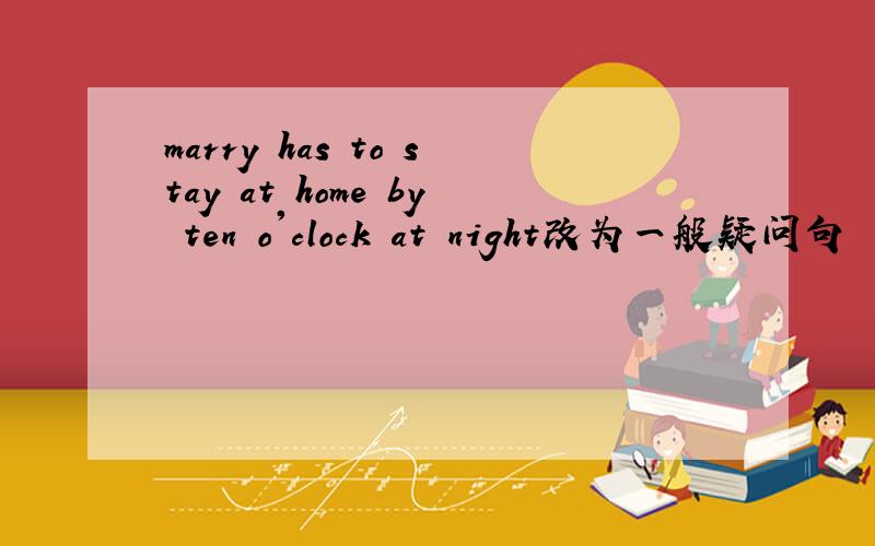 marry has to stay at home by ten o'clock at night改为一般疑问句