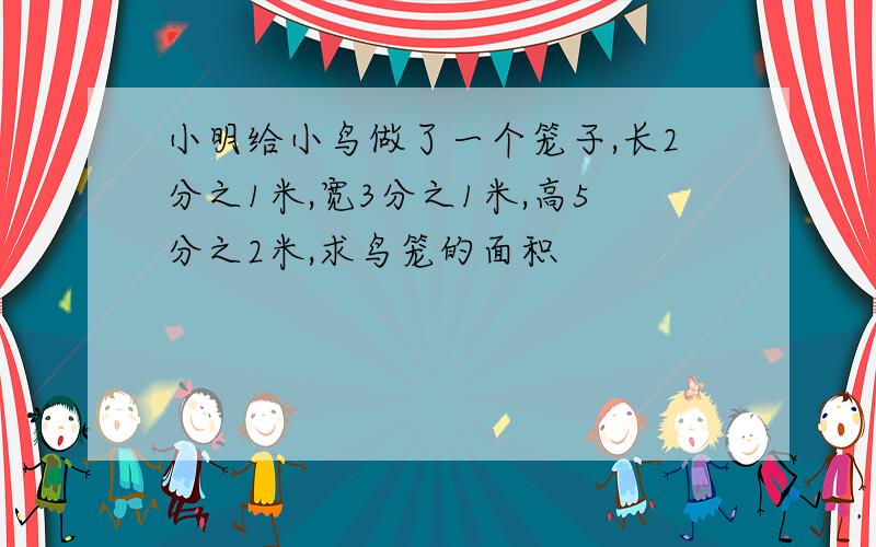 小明给小鸟做了一个笼子,长2分之1米,宽3分之1米,高5分之2米,求鸟笼的面积