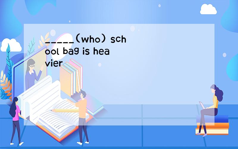 _____(who) school bag is heavier