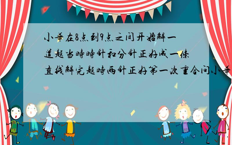 小华在8点到9点之间开始解一道题当时时针和分针正好成一条直线解完题时两针正好第一次重合问小华解题用时