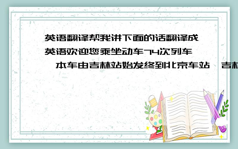 英语翻译帮我讲下面的话翻译成英语欢迎您乘坐动车74次列车,本车由吉林站始发终到北京车站,吉林站发车时间为10:到达北京车