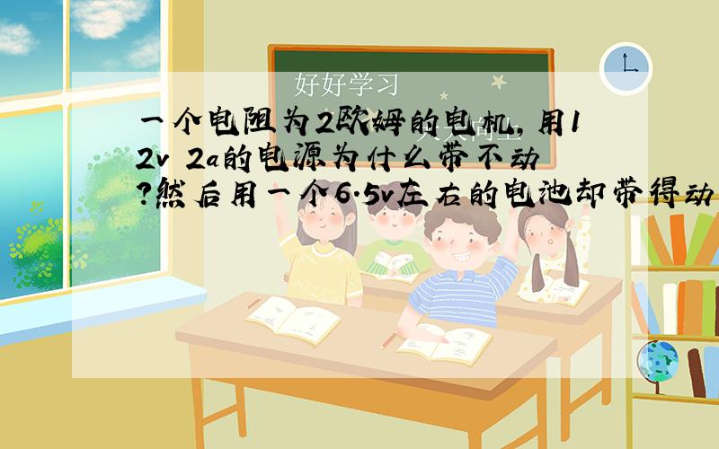 一个电阻为2欧姆的电机,用12v 2a的电源为什么带不动?然后用一个6.5v左右的电池却带得动?