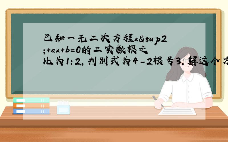 已知一元二次方程x²+ax+b=0的二实数根之比为1:2,判别式为4-2根号3,解这个方程.