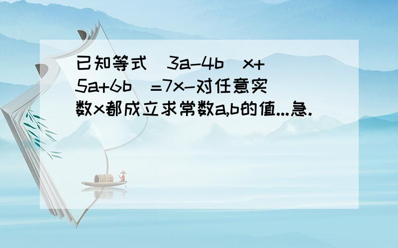 已知等式（3a-4b）x+（5a+6b）=7x-对任意实数x都成立求常数a,b的值...急.