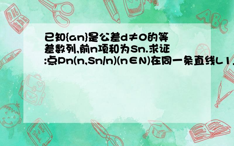 已知{an}是公差d≠0的等差数列,前n项和为Sn.求证:点Pn(n,Sn/n)(n∈N)在同一条直线L1上