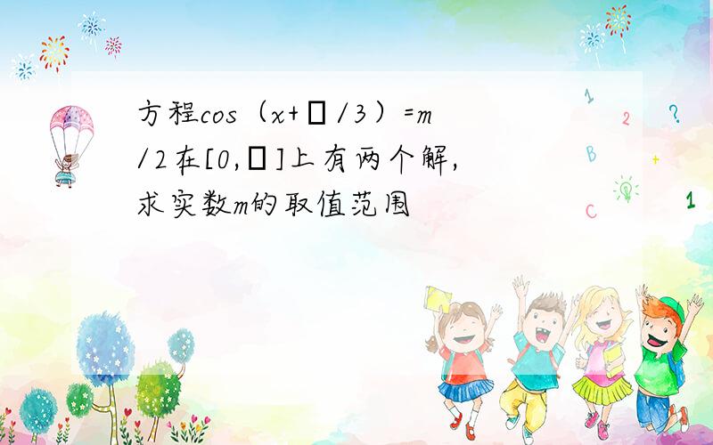 方程cos（x+π/3）=m/2在[0,π]上有两个解,求实数m的取值范围