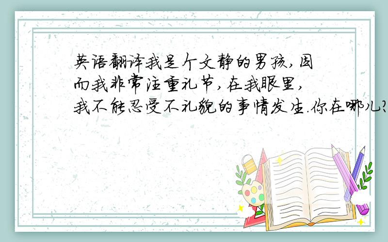 英语翻译我是个文静的男孩,因而我非常注重礼节,在我眼里,我不能忍受不礼貌的事情发生.你在哪儿?我等你等得好辛苦,我等你等