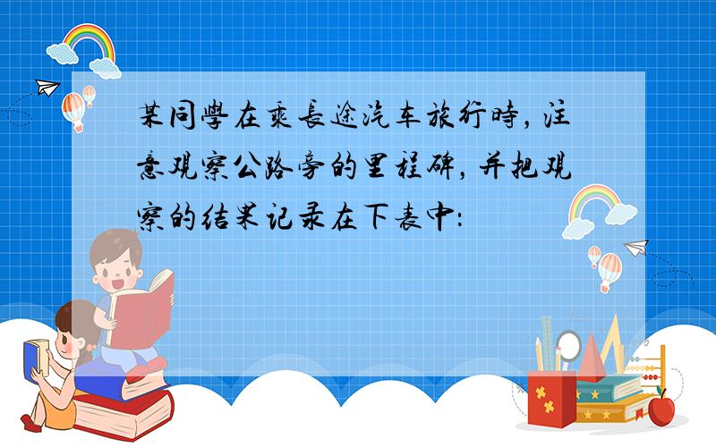 某同学在乘长途汽车旅行时，注意观察公路旁的里程碑，并把观察的结果记录在下表中：