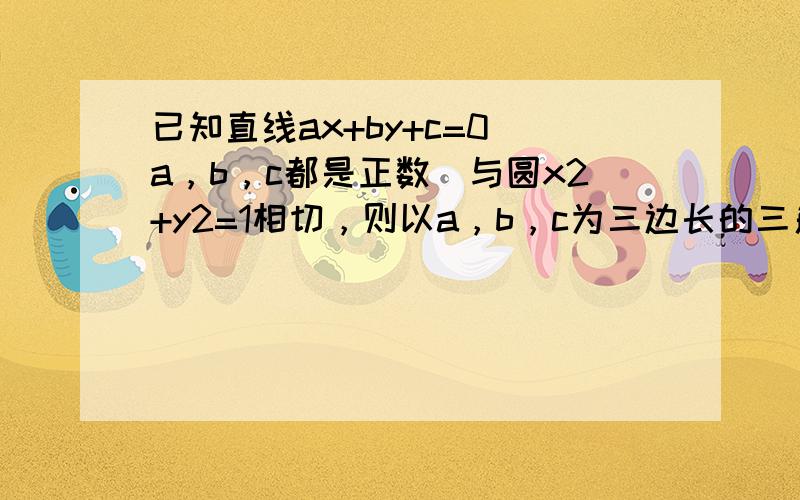 已知直线ax+by+c=0（a，b，c都是正数）与圆x2+y2=1相切，则以a，b，c为三边长的三角形（　　）