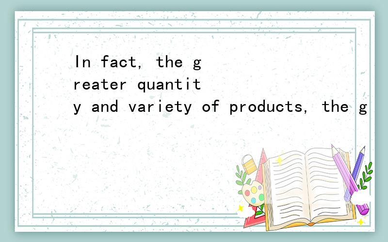 In fact, the greater quantity and variety of products, the g