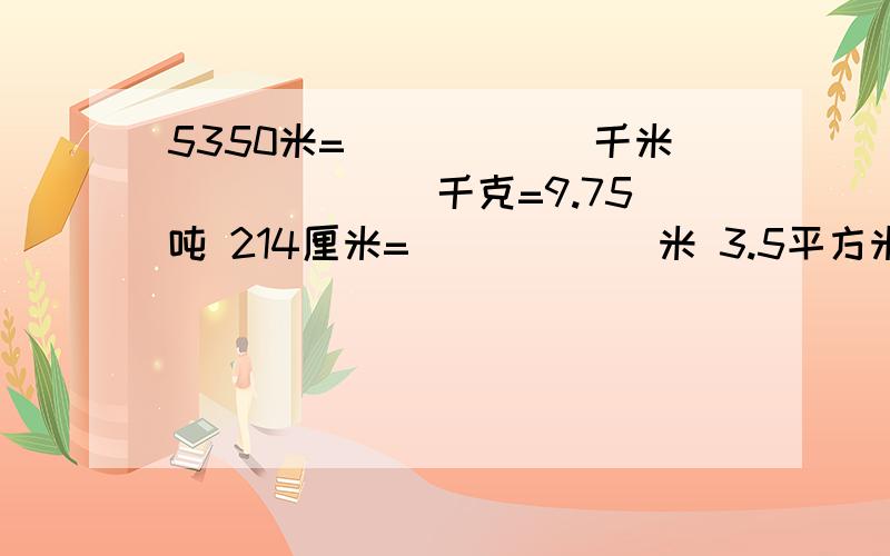 5350米=______千米 ______千克=9.75吨 214厘米=______米 3.5平方米=______平方分