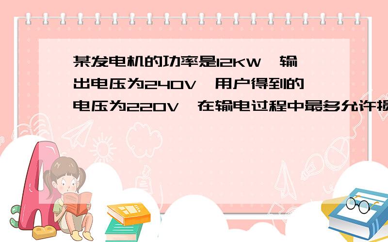 某发电机的功率是12KW,输出电压为240V,用户得到的电压为220V,在输电过程中最多允许损失5%的功率,设输电线的电