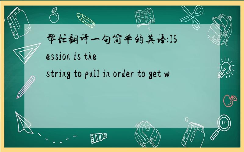 帮忙翻译一句简单的英语：ISession is the string to pull in order to get w