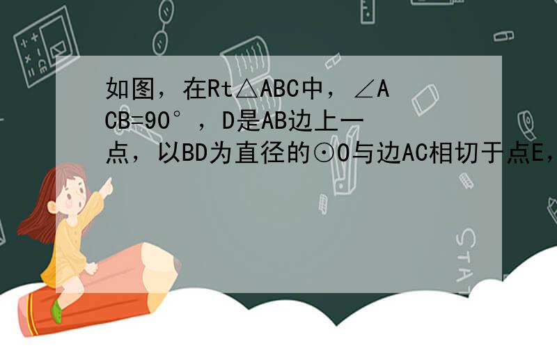 如图，在Rt△ABC中，∠ACB=90°，D是AB边上一点，以BD为直径的⊙O与边AC相切于点E，连接DE并延长，与BC