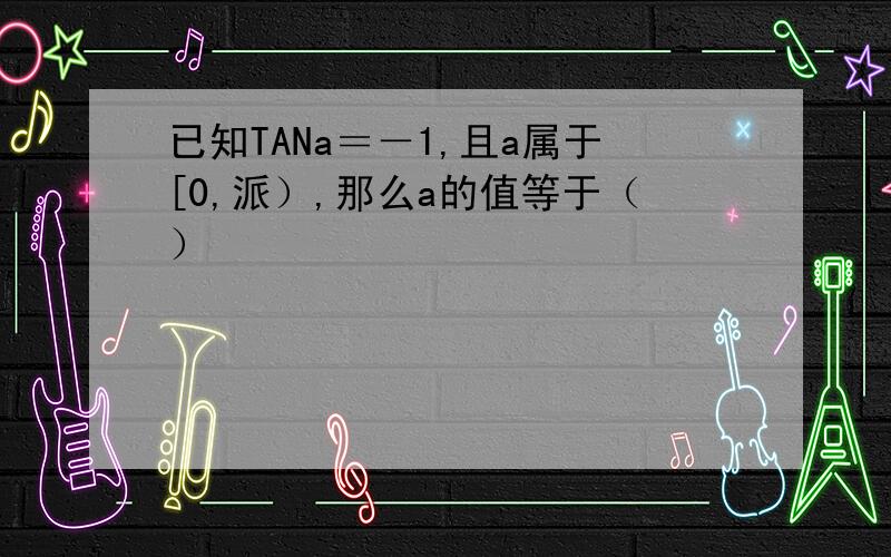 已知TANa＝－1,且a属于[0,派）,那么a的值等于（）