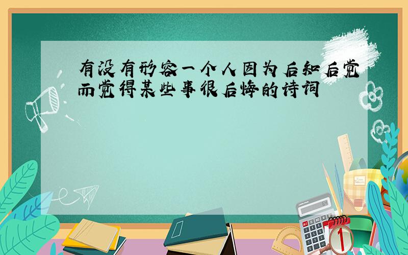 有没有形容一个人因为后知后觉而觉得某些事很后悔的诗词