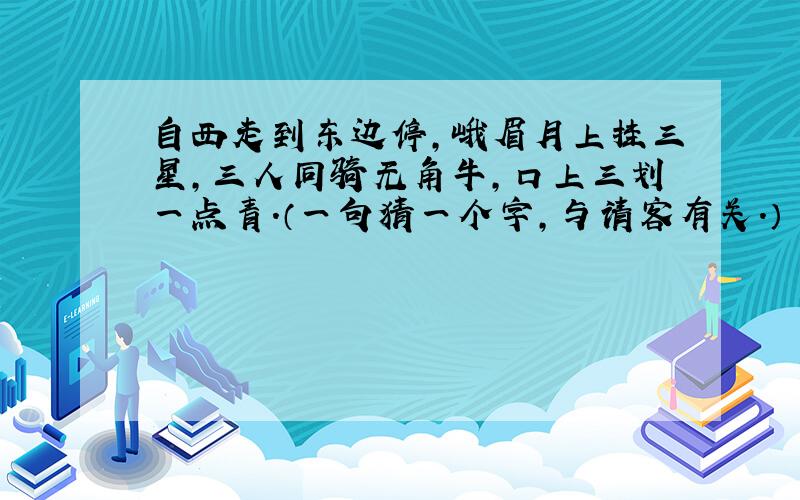 自西走到东边停,峨眉月上挂三星,三人同骑无角牛,口上三划一点青.（一句猜一个字,与请客有关.）