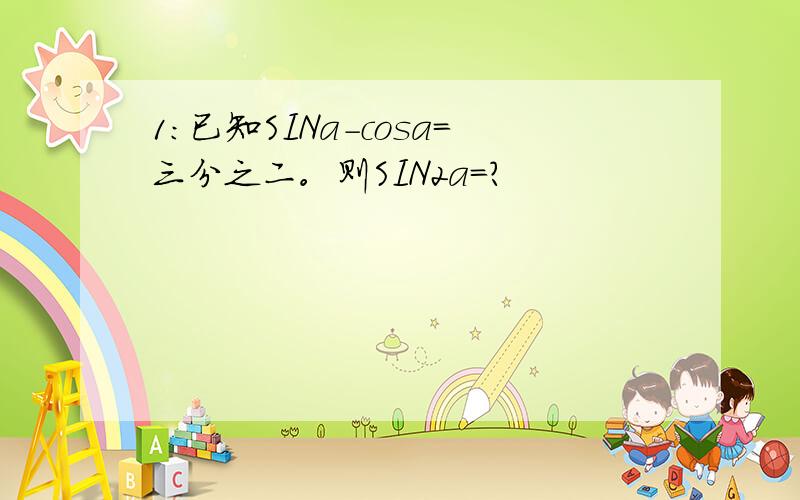 1：已知SINa-cosa=三分之二。则SIN2a=?