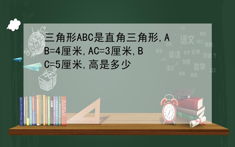 三角形ABC是直角三角形,AB=4厘米,AC=3厘米,BC=5厘米,高是多少