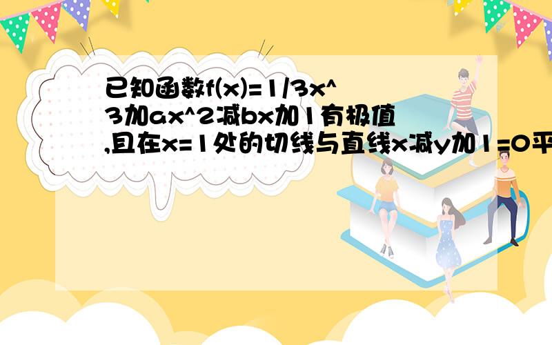 已知函数f(x)=1/3x^3加ax^2减bx加1有极值,且在x=1处的切线与直线x减y加1=0平行,求实数a的取值范围