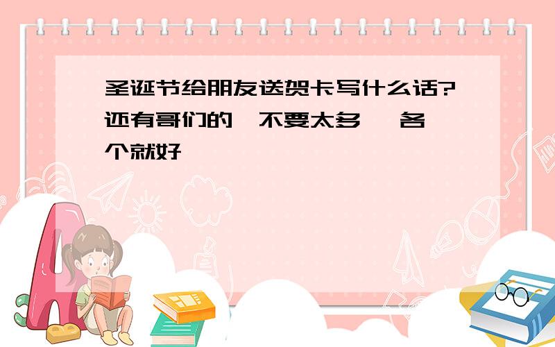 圣诞节给朋友送贺卡写什么话?还有哥们的,不要太多 ,各一个就好