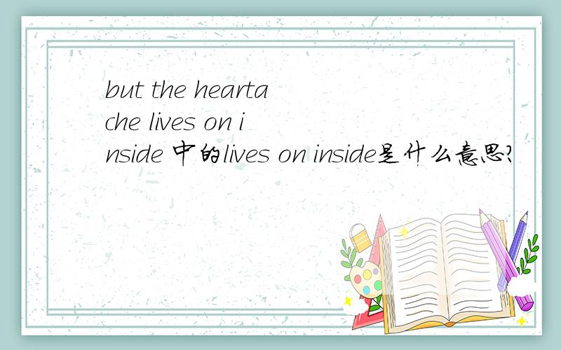 but the heartache lives on inside 中的lives on inside是什么意思?