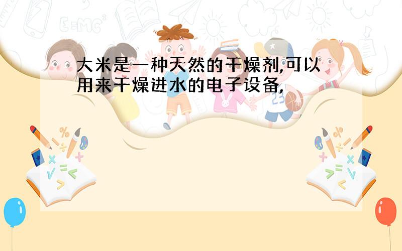 大米是一种天然的干燥剂,可以用来干燥进水的电子设备,