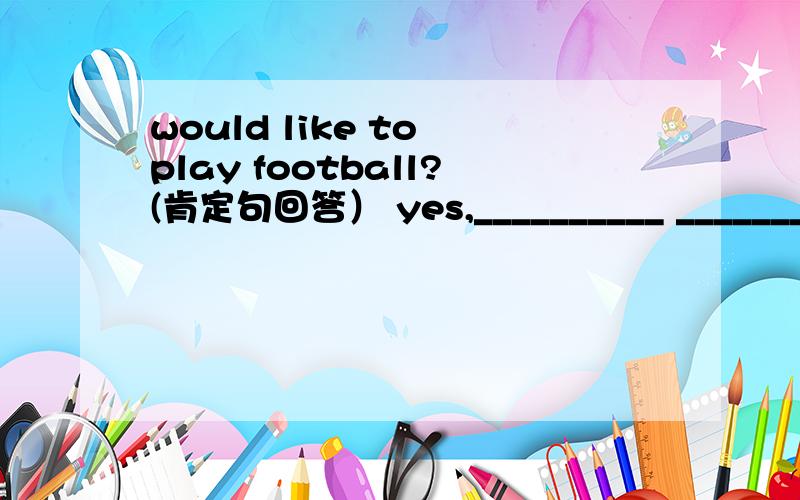 would like to play football?(肯定句回答） yes,__________ _________